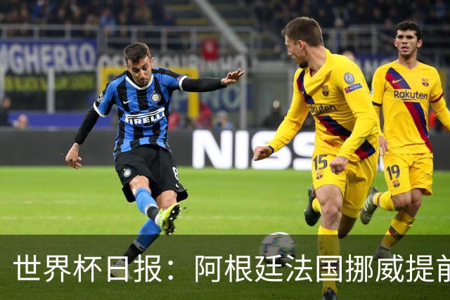 世界杯日报：阿根廷法国挪威提前出线 约旦两连败出局
