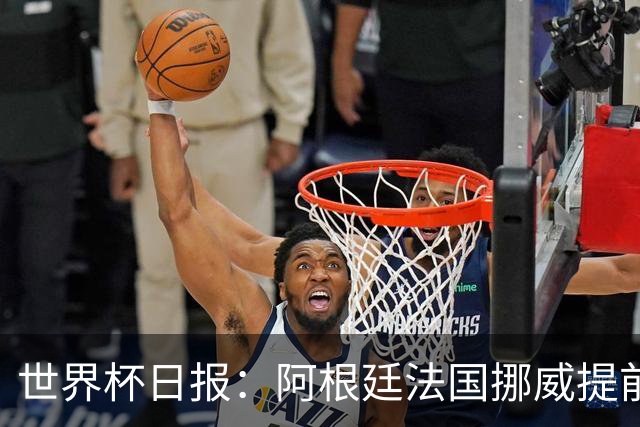 世界杯日报：阿根廷法国挪威提前出线 约旦两连败出局
