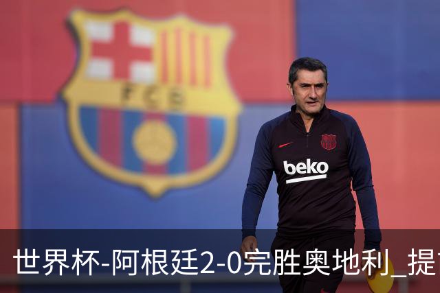 世界杯-阿根廷2-0完胜奥地利 提前一轮小组出线