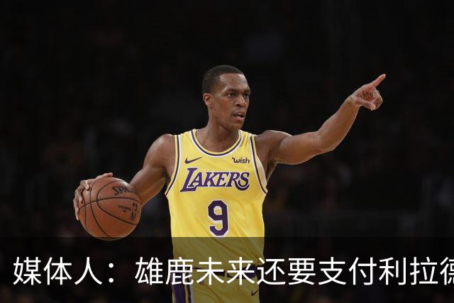 媒体人：雄鹿未来还要支付利拉德的薪水 所以多几个首轮才划算